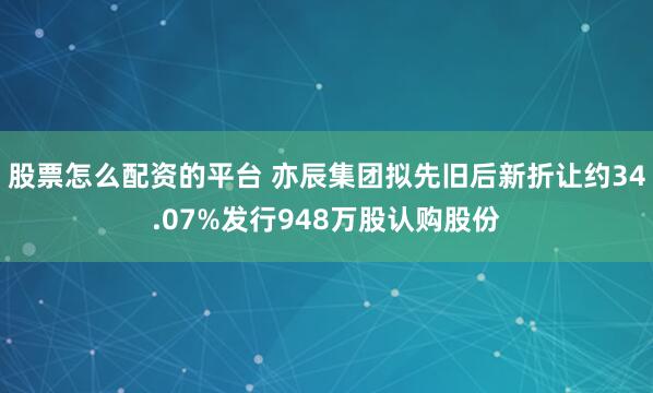 股票怎么配资的平台 亦辰集团拟先旧后新折让约34.07%发行948万股认购股份