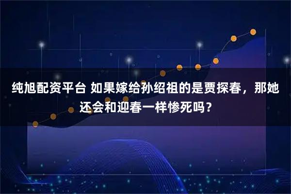 纯旭配资平台 如果嫁给孙绍祖的是贾探春，那她还会和迎春一样惨死吗？