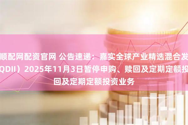顺配网配资官网 公告速递:嘉实全球产业精选混合发起式(QDII)2025年11月3日暂停申购、赎回及定期定额投资业务