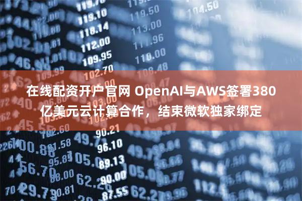 在线配资开户官网 OpenAI与AWS签署380亿美元云计算合作，结束微软独家绑定