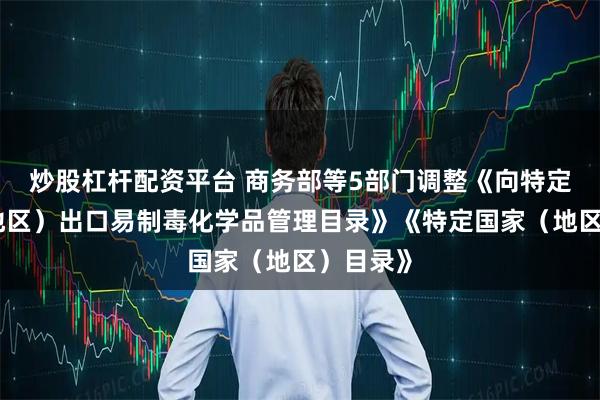 炒股杠杆配资平台 商务部等5部门调整《向特定国家（地区）出口易制毒化学品管理目录》《特定国家（地区）目录》