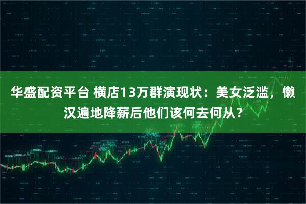 华盛配资平台 横店13万群演现状：美女泛滥，懒汉遍地降薪后他们该何去何从？