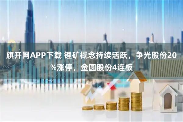 旗开网APP下载 锂矿概念持续活跃,争光股份20%涨停,金圆股份4连板