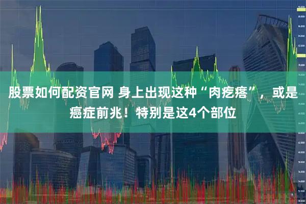 股票如何配资官网 身上出现这种“肉疙瘩”，或是癌症前兆！特别是这4个部位