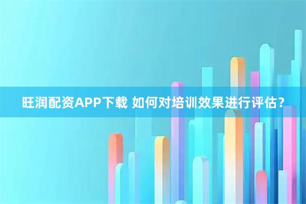 旺润配资APP下载 如何对培训效果进行评估?