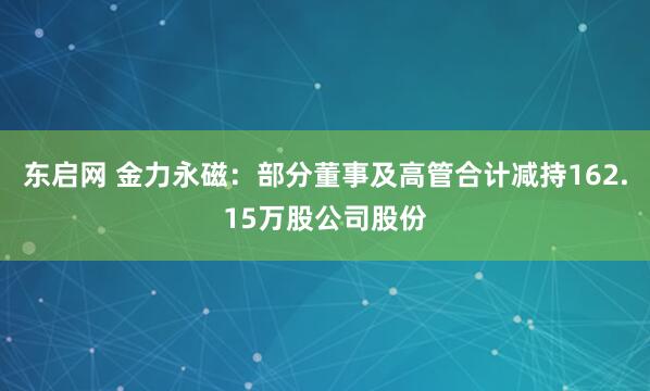 东启网 金力永磁:部分董事及高管合计减持162.15万股公司股份