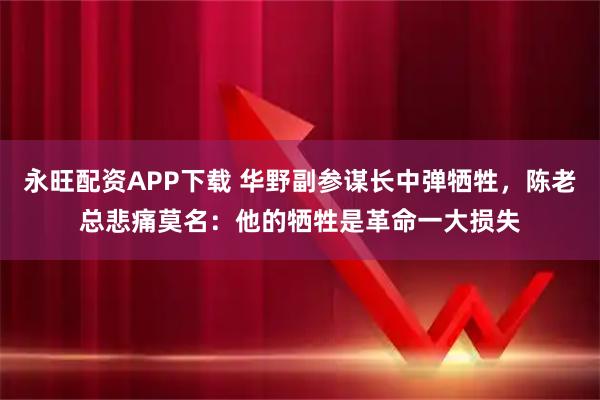 永旺配资APP下载 华野副参谋长中弹牺牲,陈老总悲痛莫名:他的牺牲是革命一大损失