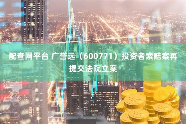 配查网平台 广誉远（600771）投资者索赔案再提交法院立案