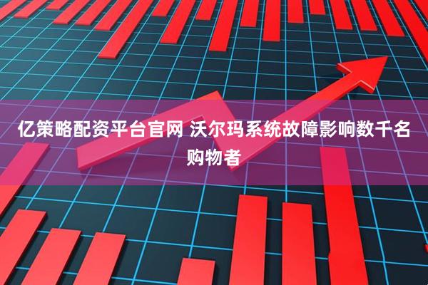 亿策略配资平台官网 沃尔玛系统故障影响数千名购物者