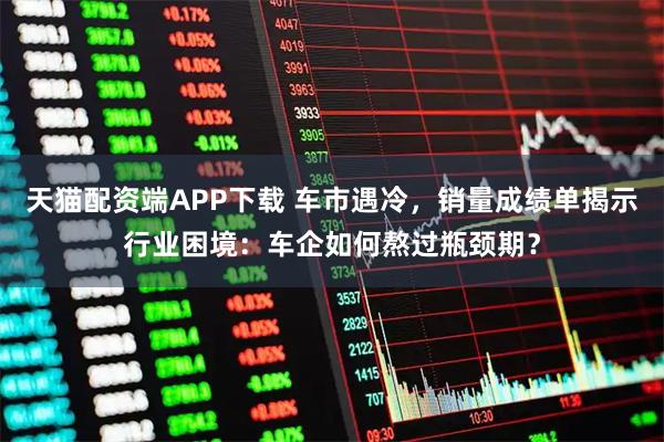天猫配资端APP下载 车市遇冷，销量成绩单揭示行业困境：车企如何熬过瓶颈期？