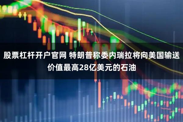 股票杠杆开户官网 特朗普称委内瑞拉将向美国输送价值最高28亿美元的石油