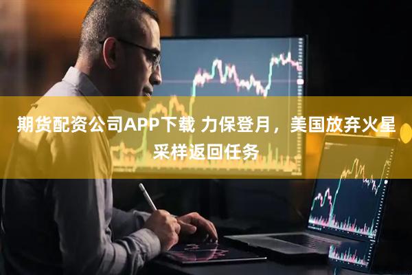 期货配资公司APP下载 力保登月，美国放弃火星采样返回任务