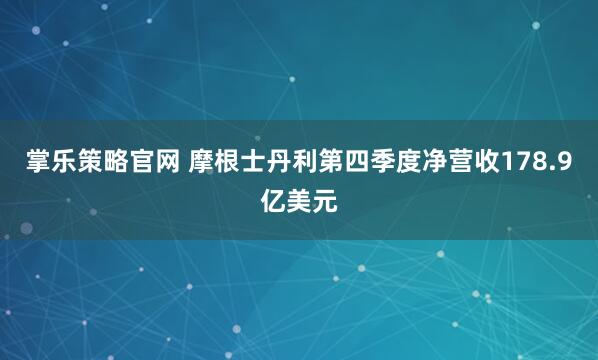 掌乐策略官网 摩根士丹利第四季度净营收178.9亿美元