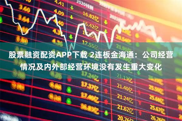 股票融资配资APP下载 2连板金海通：公司经营情况及内外部经营环境没有发生重大变化