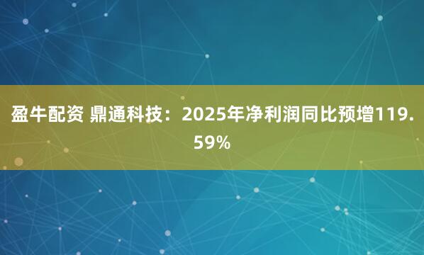 盈牛配资 鼎通科技：2025年净利润同比预增119.59%
