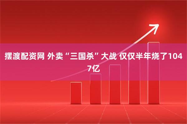 摆渡配资网 外卖“三国杀”大战 仅仅半年烧了1047亿