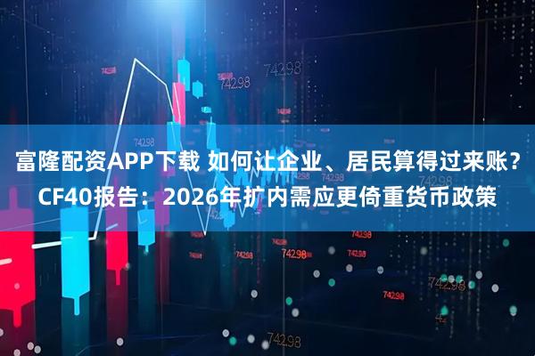 富隆配资APP下载 如何让企业、居民算得过来账？CF40报告：2026年扩内需应更倚重货币政策