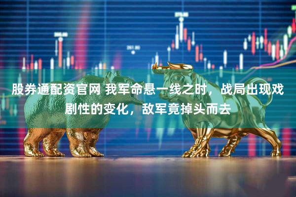 股券通配资官网 我军命悬一线之时，战局出现戏剧性的变化，敌军竟掉头而去