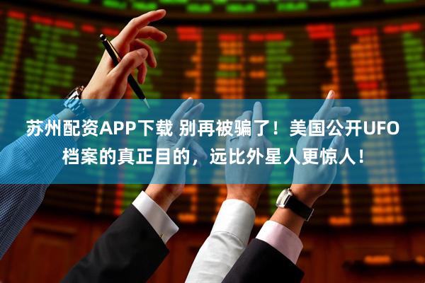 苏州配资APP下载 别再被骗了！美国公开UFO档案的真正目的，远比外星人更惊人！