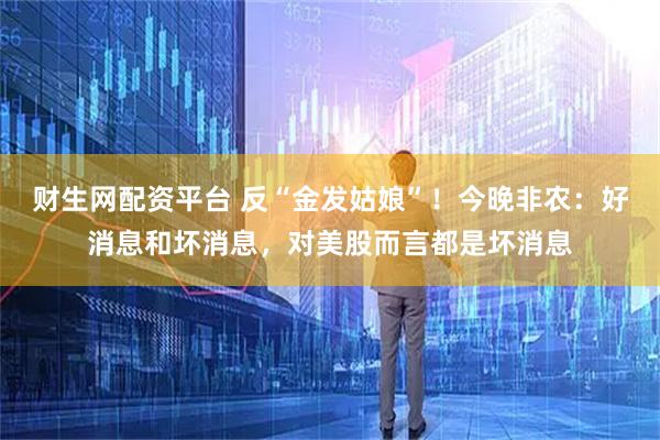 财生网配资平台 反“金发姑娘”！今晚非农：好消息和坏消息，对美股而言都是坏消息