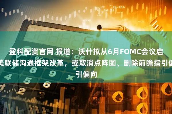 盈科配资官网 报道：沃什拟从6月FOMC会议启动美联储沟通框架改革，或取消点阵图、删除前瞻指引偏向
