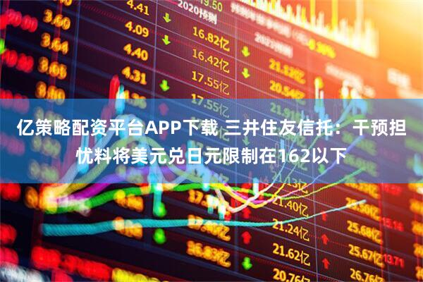 亿策略配资平台APP下载 三井住友信托：干预担忧料将美元兑日元限制在162以下