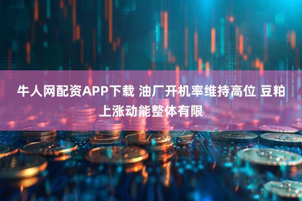 牛人网配资APP下载 油厂开机率维持高位 豆粕上涨动能整体有限